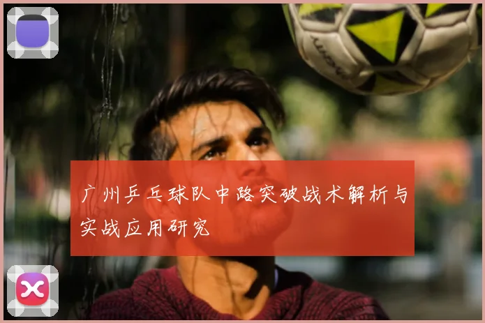 广州乒乓球队中路突破战术解析与实战应用研究