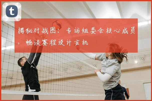 揭秘对战图:专访组委会核心成员,畅谈赛程设计玄机