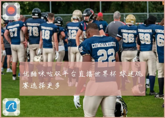 优酷咪咕双平台直播世界杯 球迷观赛选择更多