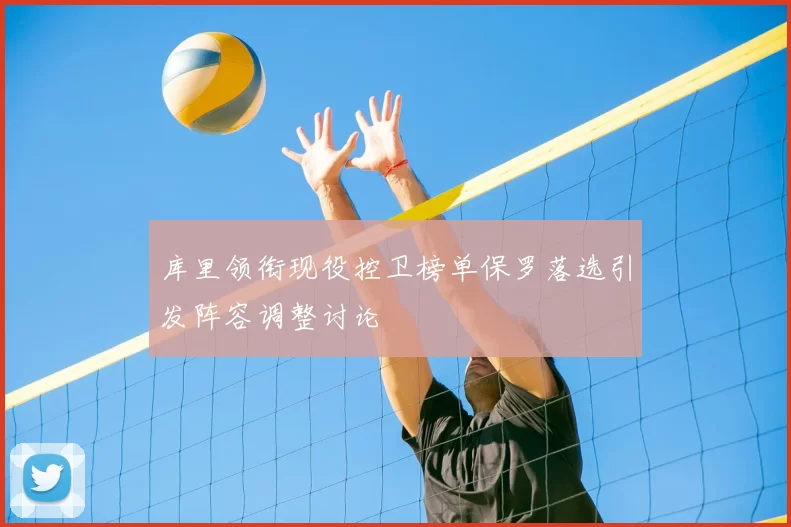 库里领衔现役控卫榜单保罗落选引发阵容调整讨论