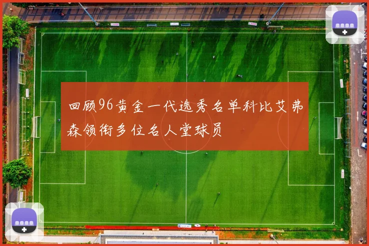 回顾96黄金一代选秀名单科比艾弗森领衔多位名人堂球员