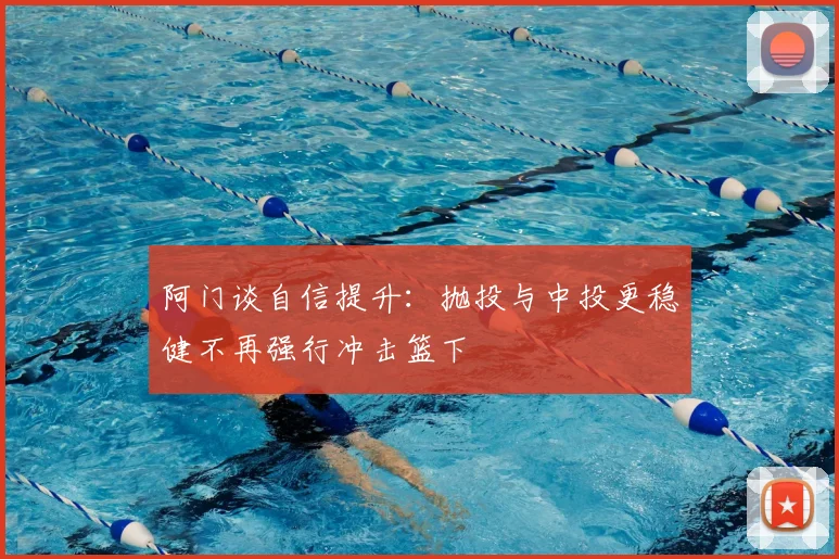 阿门谈自信提升:抛投与中投更稳健不再强行冲击篮下