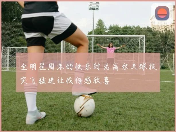 全明星周末的快乐时光高尔夫球技突飞猛进让我倍感欣喜