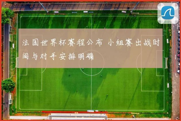 法国世界杯赛程公布 小组赛出战时间与对手安排明确