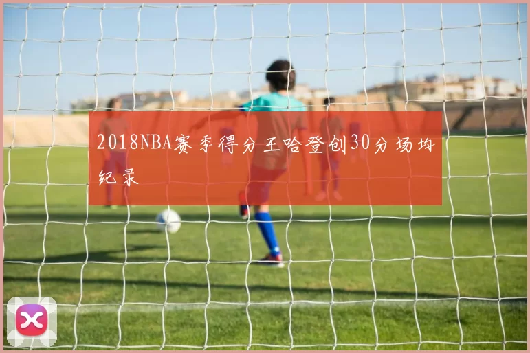2018NBA赛季得分王哈登创30分场均纪录