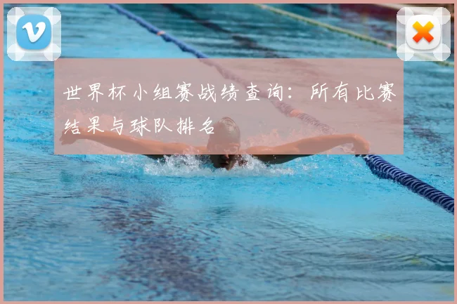 世界杯小组赛战绩查询:所有比赛结果与球队排名