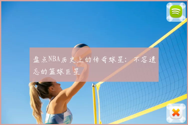 盘点NBA历史上的传奇球星：不容遗忘的篮球巨星