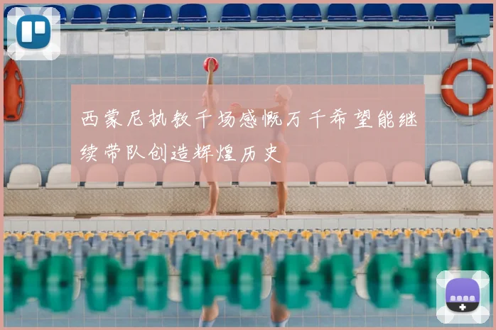 西蒙尼执教千场感慨万千希望能继续带队创造辉煌历史