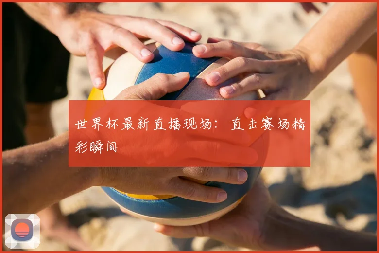 世界杯最新直播现场:直击赛场精彩瞬间