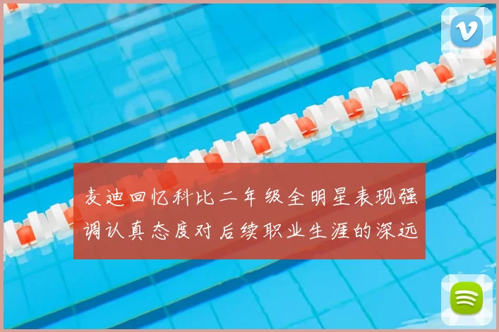 麦迪回忆科比二年级全明星表现强调认真态度对后续职业生涯的深远影响