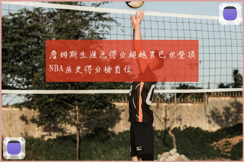 詹姆斯生涯总得分超越贾巴尔登顶NBA历史得分榜首位