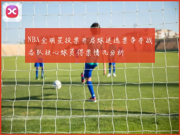 NBA全明星投票开启球迷选票争夺战各队核心球员得票情况分析