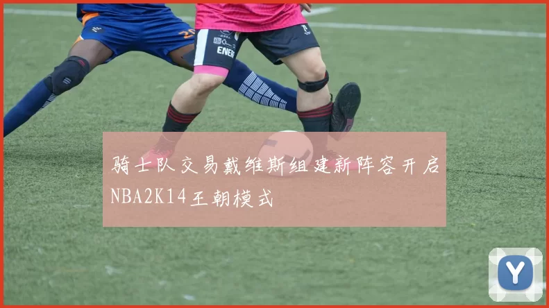 骑士队交易戴维斯组建新阵容开启NBA2K14王朝模式