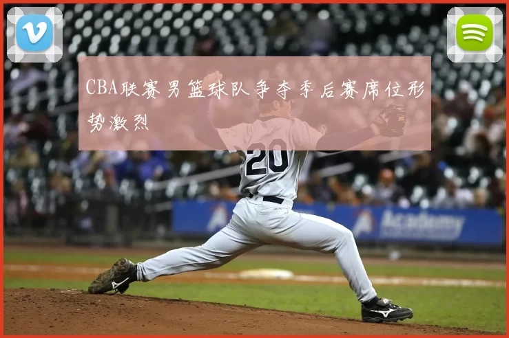 CBA联赛男篮球队争夺季后赛席位形势激烈