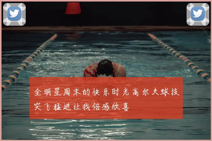 全明星周末的快乐时光高尔夫球技突飞猛进让我倍感欣喜
