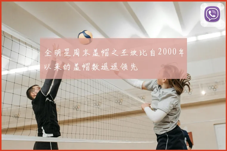 全明星周末盖帽之王坎比自2000年以来的盖帽数遥遥领先