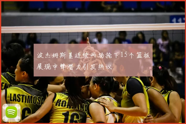 波杰姆斯基连续两场抢下15个篮板展现中锋潜力引发热议