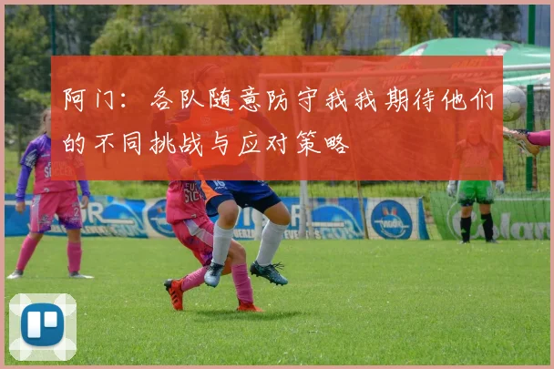 阿门:各队随意防守我我期待他们的不同挑战与应对策略