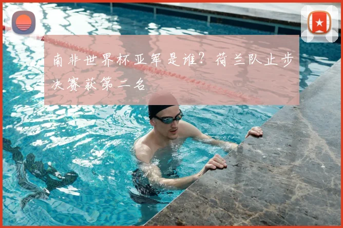 南非世界杯亚军是谁？荷兰队止步决赛获第二名