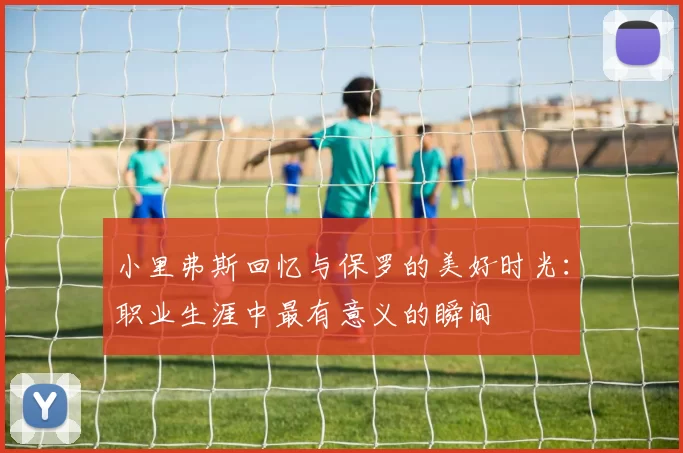 小里弗斯回忆与保罗的美好时光：职业生涯中最有意义的瞬间