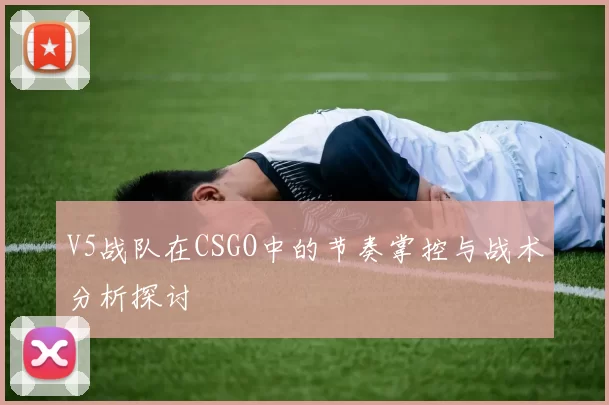 V5战队在CSGO中的节奏掌控与战术分析探讨