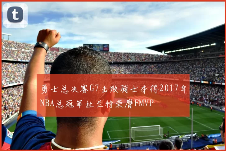 勇士总决赛G7击败骑士夺得2017年NBA总冠军杜兰特荣膺FMVP