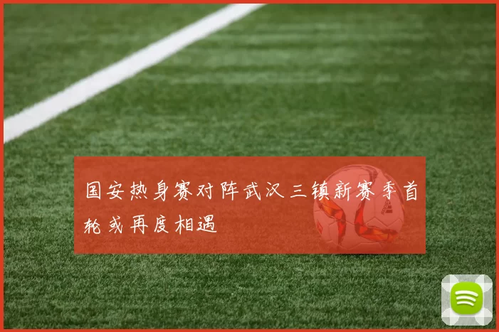 国安热身赛对阵武汉三镇新赛季首轮或再度相遇