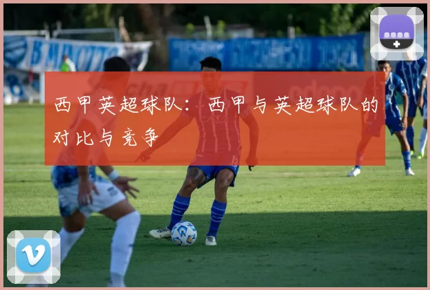 西甲英超球队：西甲与英超球队的对比与竞争