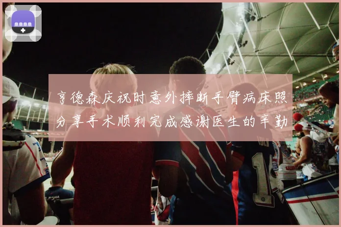 亨德森庆祝时意外摔断手臂病床照分享手术顺利完成感谢医生的辛勤付出