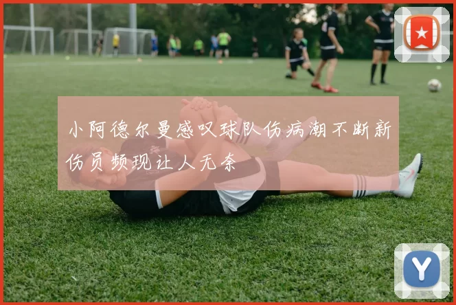 小阿德尔曼感叹球队伤病潮不断新伤员频现让人无奈