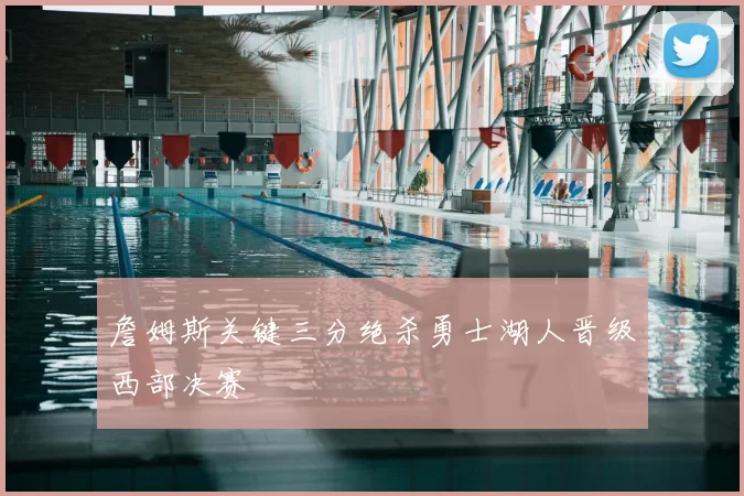 詹姆斯关键三分绝杀勇士湖人晋级西部决赛