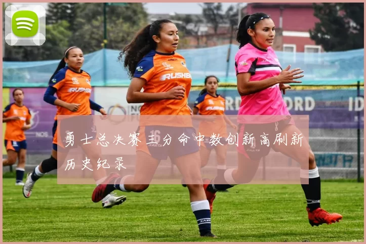 勇士总决赛三分命中数创新高刷新历史纪录