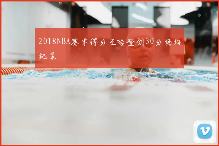 2018NBA赛季得分王哈登创30分场均纪录