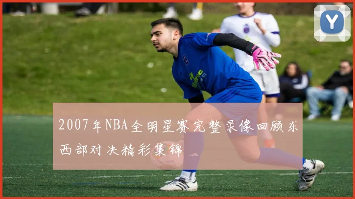 2007年NBA全明星赛完整录像回顾东西部对决精彩集锦