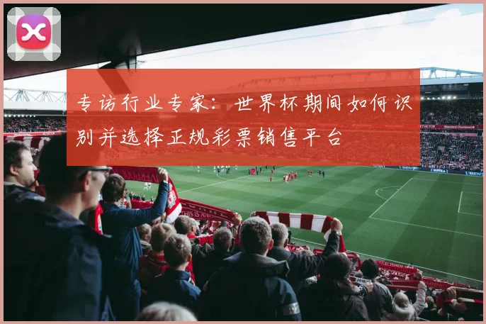 专访行业专家:世界杯期间如何识别并选择正规彩票销售平台