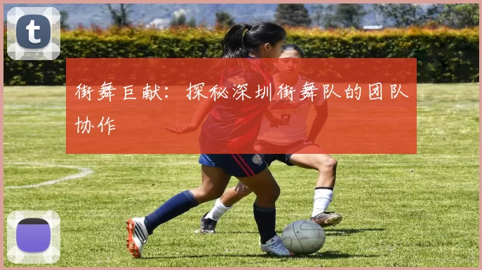 街舞巨献：探秘深圳街舞队的团队协作