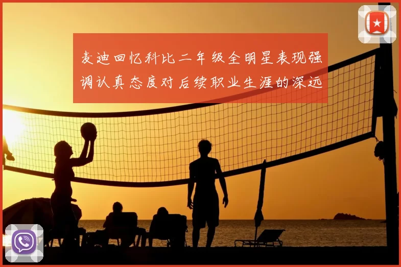 麦迪回忆科比二年级全明星表现强调认真态度对后续职业生涯的深远影响