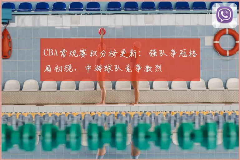 CBA常规赛积分榜更新：强队争冠格局初现，中游球队竞争激烈