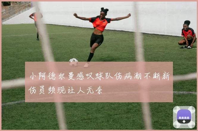 小阿德尔曼感叹球队伤病潮不断新伤员频现让人无奈