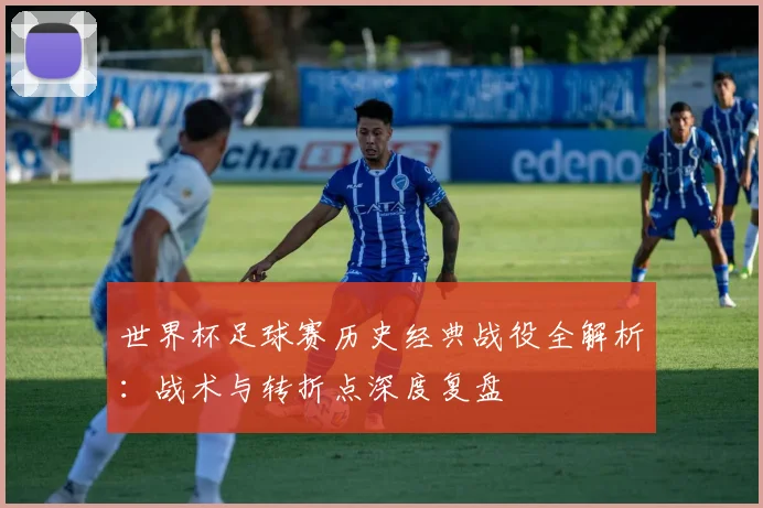 世界杯足球赛历史经典战役全解析：战术与转折点深度复盘