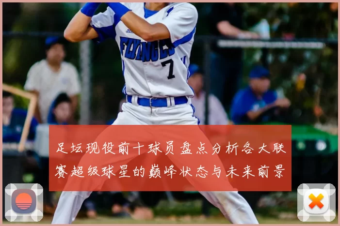 足坛现役前十球员盘点分析各大联赛超级球星的巅峰状态与未来前景