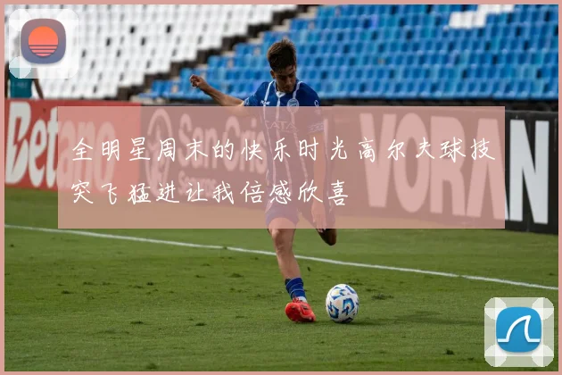 全明星周末的快乐时光高尔夫球技突飞猛进让我倍感欣喜