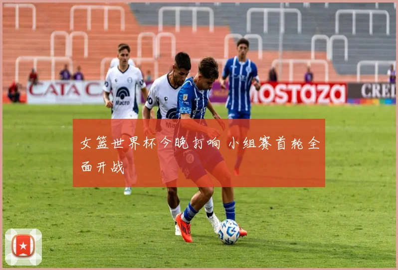 女篮世界杯今晚打响 小组赛首轮全面开战